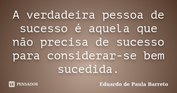 A verdadeira pessoa de sucesso é aquela que não precisa de sucesso para considerar-se bem sucedida.... Frase de Eduardo de Paula Barreto.