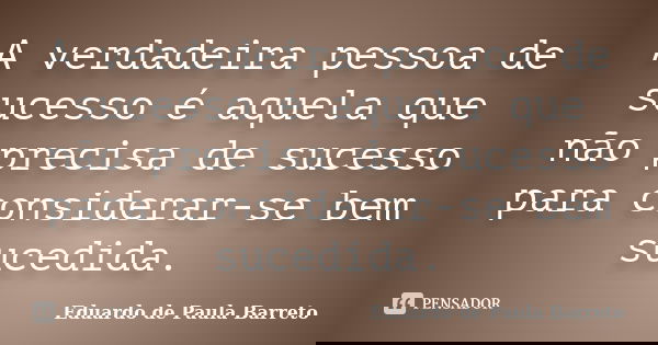 A verdadeira pessoa de sucesso é aquela que não precisa de sucesso para considerar-se bem sucedida.... Frase de Eduardo de Paula Barreto.