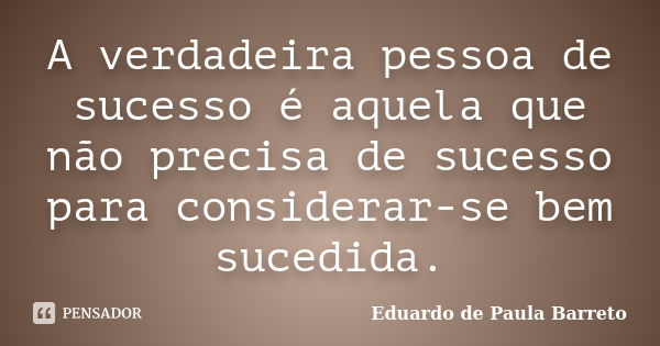 A verdadeira pessoa de sucesso é aquela que não precisa de sucesso para considerar-se bem sucedida.... Frase de Eduardo de Paula Barreto.