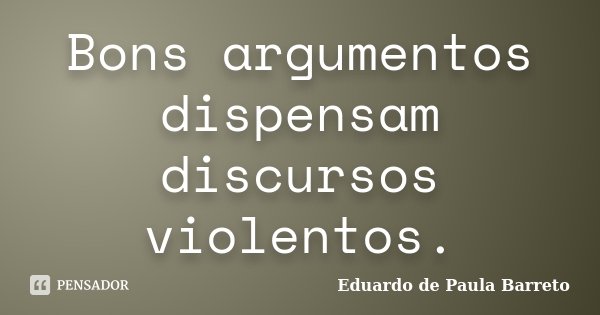 Bons argumentos dispensam discursos violentos.... Frase de Eduardo de Paula Barreto.