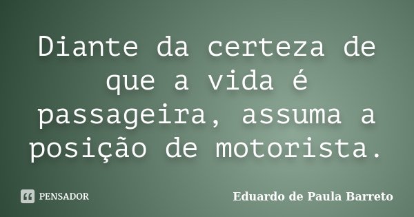 Diante da certeza de que a vida é passageira, assuma a posição de motorista.... Frase de Eduardo de Paula Barreto.