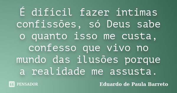 É difícil fazer íntimas confissões, só Deus sabe o quanto isso me custa, confesso que vivo no mundo das ilusões porque a realidade me assusta.... Frase de Eduardo de Paula Barreto.