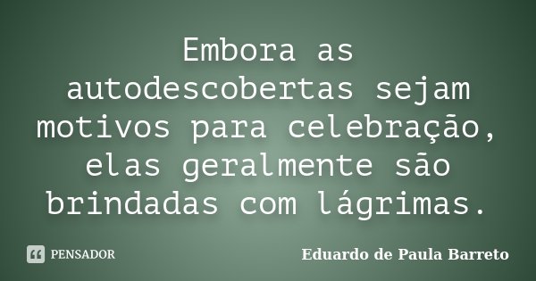 Embora as autodescobertas sejam motivos para celebração, elas geralmente são brindadas com lágrimas.... Frase de Eduardo de Paula Barreto.