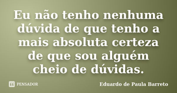 Eu não tenho nenhuma dúvida de que tenho a mais absoluta certeza de que sou alguém cheio de dúvidas.... Frase de eduardo de paula barreto.