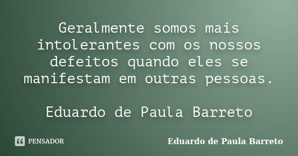 Geralmente somos mais intolerantes com os nossos defeitos quando eles se manifestam em outras pessoas. Eduardo de Paula Barreto... Frase de Eduardo de Paula Barreto.