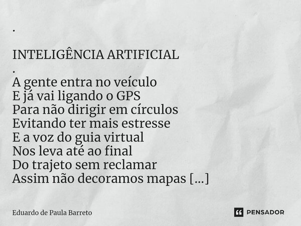 ⁠. INTELIGÊNCIA ARTIFICIAL . A gente entra no veículo E já vai ligando o GPS Para não dirigir em círculos Evitando ter mais estresse E a voz do guia virtual Nos... Frase de Eduardo de Paula Barreto.