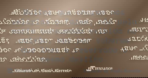 Muitos que choram nos velórios o fazem, não pela morte consumada exibida no caixão, mas por saberem que lhes é reservado o mesmo destino.... Frase de Eduardo de Paula Barreto.
