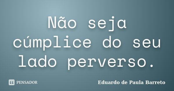 Não seja cúmplice do seu lado perverso.... Frase de Eduardo de Paula Barreto.