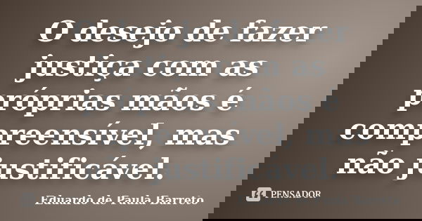 O desejo de fazer justiça com as próprias mãos é compreensível, mas não justificável.... Frase de eduardo de paula barreto.