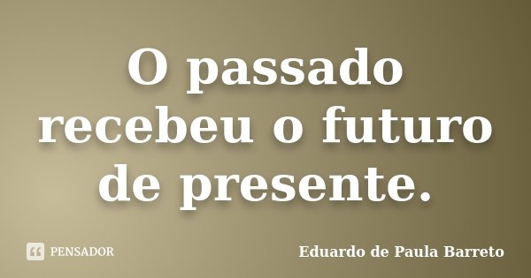 O passado recebeu o futuro de presente.... Frase de Eduardo de Paula Barreto.