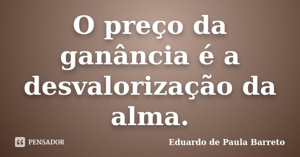 O preço da ganância é a desvalorização da alma.... Frase de Eduardo de Paula Barreto.