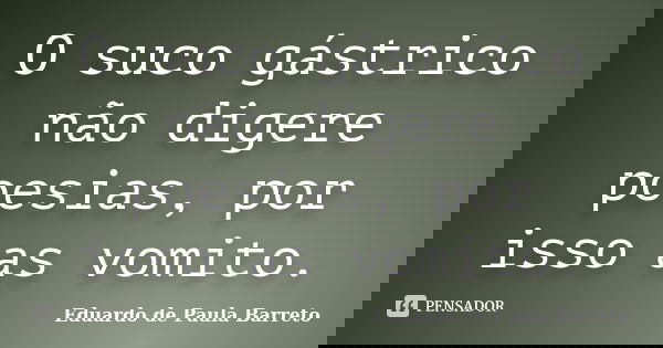 O suco gástrico não digere poesias, por isso as vomito.... Frase de Eduardo de Paula Barreto.