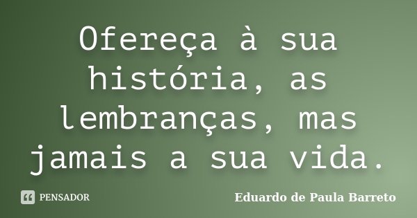 Ofereça à sua história, as lembranças, mas jamais a sua vida.... Frase de Eduardo de Paula Barreto.