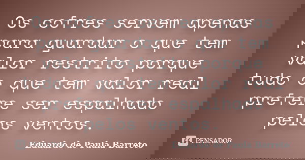 Os cofres servem apenas para guardar o que tem valor restrito porque tudo o que tem valor real prefere ser espalhado pelos ventos.... Frase de Eduardo de Paula Barreto.