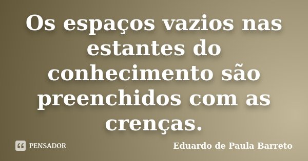 Os espaços vazios nas estantes do conhecimento são preenchidos com as crenças.... Frase de Eduardo de Paula Barreto.