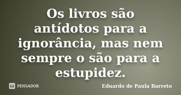 Os livros são antídotos para a ignorância, mas nem sempre o são para a estupidez.... Frase de Eduardo de Paula Barreto.