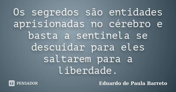 Os segredos são entidades aprisionadas no cérebro e basta a sentinela se descuidar para eles saltarem para a liberdade.... Frase de Eduardo de Paula Barreto.