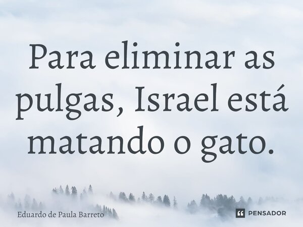 ⁠Para eliminar as pulgas, Israel está matando o gato.... Frase de Eduardo de Paula Barreto.