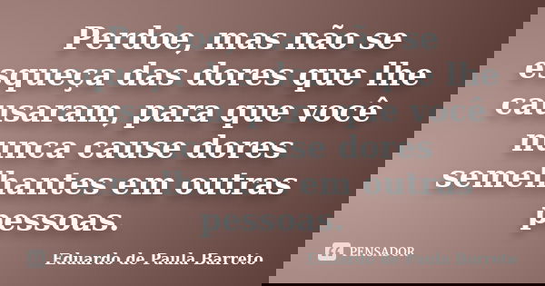 Perdoe, mas não se esqueça das dores que lhe causaram, para que você nunca cause dores semelhantes em outras pessoas.... Frase de eduardo de paula barreto.