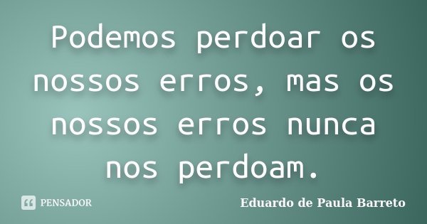 Podemos perdoar os nossos erros, mas os nossos erros nunca nos perdoam.... Frase de Eduardo de Paula Barreto.