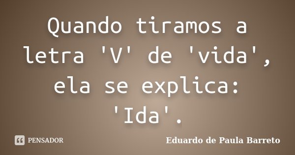 Quando tiramos a letra 'V' de 'vida', ela se explica: 'Ida'.... Frase de Eduardo de Paula Barreto.