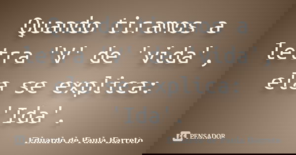 Quando tiramos a letra 'V' de 'vida', ela se explica: 'Ida'.... Frase de Eduardo de Paula Barreto.