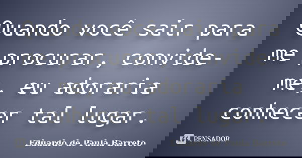 Quando você sair para me procurar, convide-me, eu adoraria conhecer tal lugar.... Frase de Eduardo de Paula Barreto.