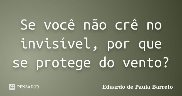 Se você não crê no invisível, por que se protege do vento?... Frase de Eduardo de Paula Barreto.