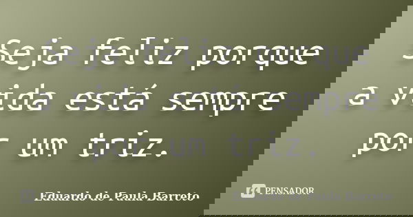 Seja feliz porque a vida está sempre por um triz.... Frase de Eduardo de Paula Barreto.