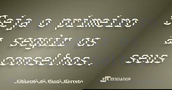 Seja o primeiro a seguir os seus conselhos.... Frase de Eduardo de Paula Barreto.