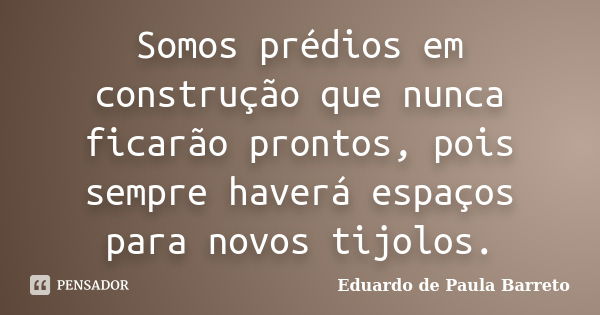 Somos prédios em construção que nunca ficarão prontos, pois sempre haverá espaços para novos tijolos.... Frase de Eduardo de Paula Barreto.