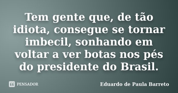 Tem gente que, de tão idiota, consegue se tornar imbecil, sonhando em voltar a ver botas nos pés do presidente do Brasil.... Frase de Eduardo de Paula Barreto.