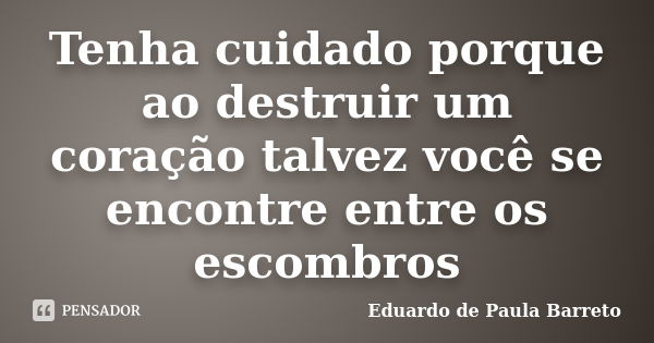 Tenha cuidado porque ao destruir um coração talvez você se encontre entre os escombros... Frase de Eduardo de Paula Barreto.