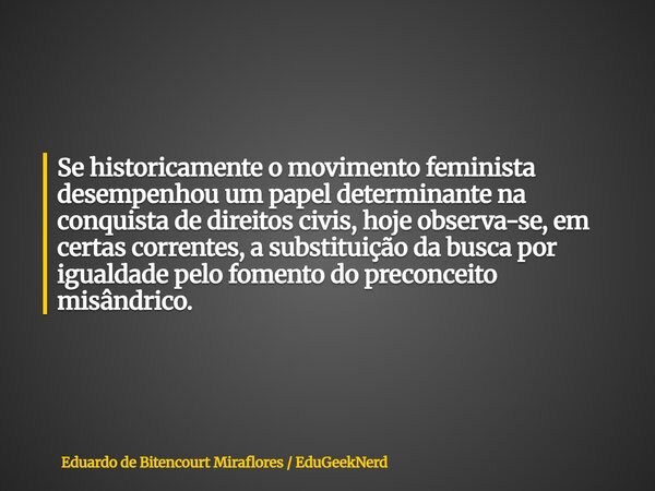 Se historicamente o movimento feminista desempenhou um papel determinante na conquista de direitos civis, hoje observa-se, em certas correntes, a substituição d... Frase de Eduardo de Bitencourt Miraflores EduGeekNerd.