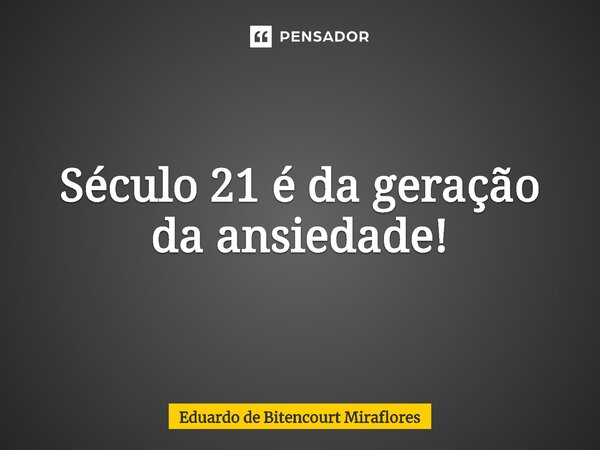 ⁠Século 21 é da geração da ansiedade!... Frase de Eduardo de Bitencourt Miraflores.