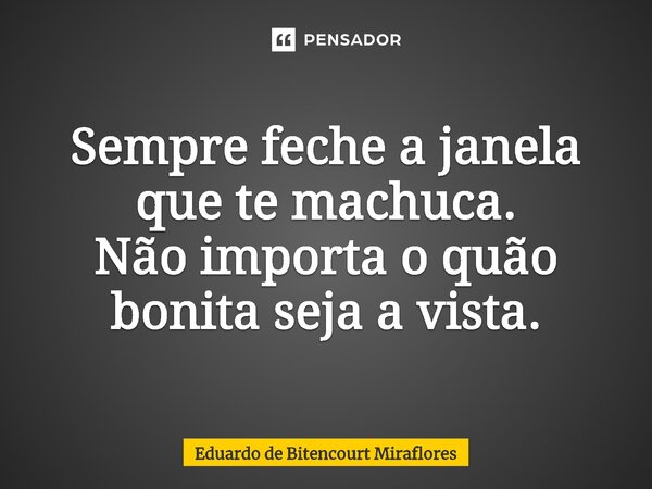 ⁠Sempre feche a janela que te machuca. Não importa o quão bonita seja a vista.... Frase de Eduardo de Bitencourt Miraflores.