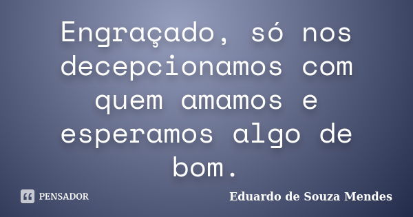 Engraçado, só nos decepcionamos com quem amamos e esperamos algo de bom.... Frase de Eduardo de Souza Mendes.