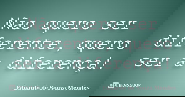 Não quero ser diferente, quero ser a diferença!... Frase de Eduardo de Souza Mendes.