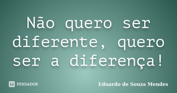 Não quero ser diferente, quero ser a diferença!... Frase de Eduardo de Souza Mendes.