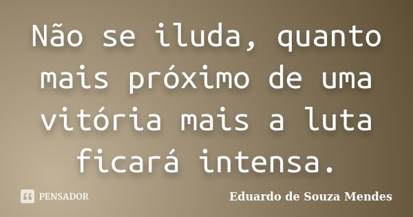 Não se iluda, quanto mais próximo de uma vitória mais a luta ficará intensa.... Frase de Eduardo de Souza Mendes.