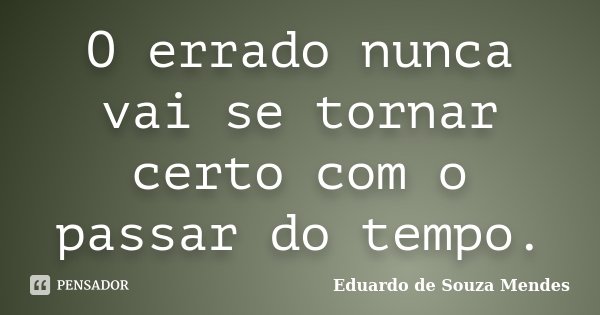 O errado nunca vai se tornar certo com o passar do tempo.... Frase de Eduardo de Souza Mendes.