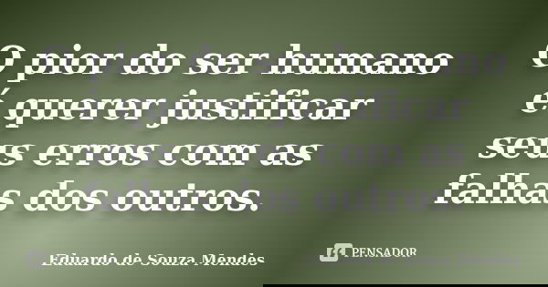 O pior do ser humano é querer justificar seus erros com as falhas dos outros.... Frase de Eduardo de Souza Mendes.