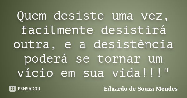 Quem desiste uma vez, facilmente desistirá outra, e a desistência poderá se tornar um vício em sua vida!!!"... Frase de Eduardo de Souza Mendes.