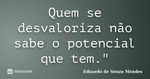 Quem se desvaloriza não sabe o potencial que tem."... Frase de Eduardo de Souza Mendes.