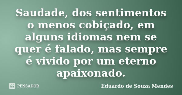 Saudade, dos sentimentos o menos cobiçado, em alguns idiomas nem se quer é falado, mas sempre é vivido por um eterno apaixonado.... Frase de Eduardo de Souza Mendes.