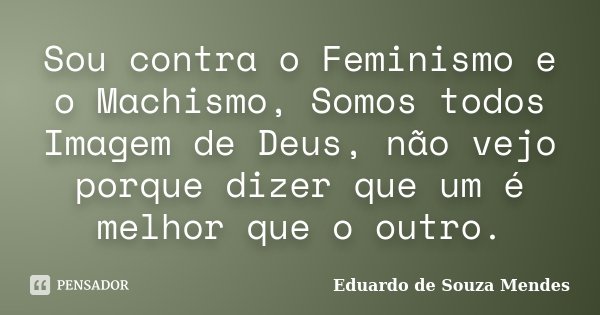 Sou contra o Feminismo e o Machismo, Somos todos Imagem de Deus, não vejo porque dizer que um é melhor que o outro.... Frase de Eduardo de Souza Mendes.