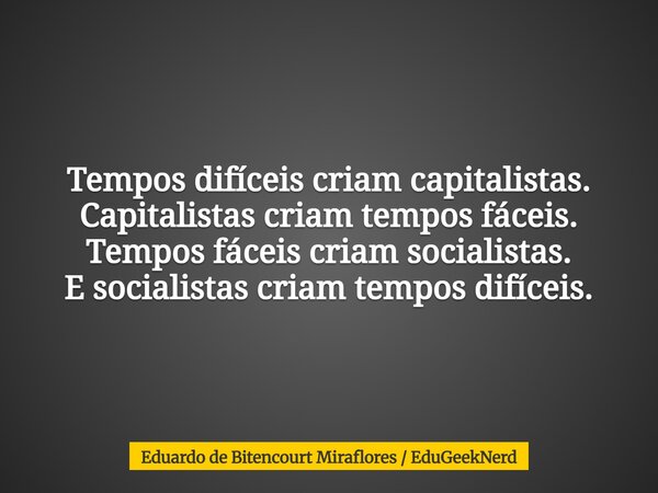 Tempos difíceis criam capitalistas. Capitalistas criam tempos fáceis. Tempos fáceis criam socialistas. E socialistas criam tempos difíceis.... Frase de Eduardo de Bitencourt Miraflores  EduGeekNerd.