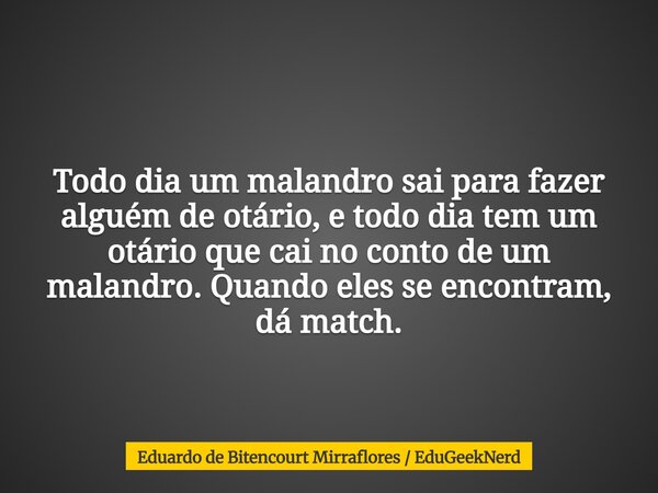 Todo dia um malandro sai para fazer alguém de otário, e todo dia tem um otário que cai no conto de um malandro. Quando eles se encontram, dá match.... Frase de Eduardo de Bitencourt Mirraflores  EduGeekNerd.