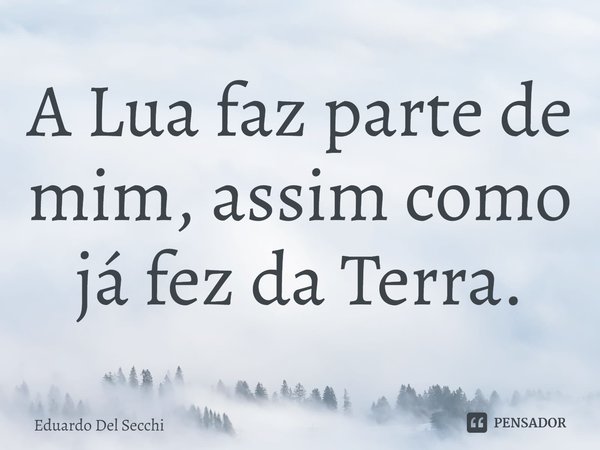 ⁠A Lua faz parte de mim, assim como já fez da Terra.... Frase de Eduardo Del Secchi.