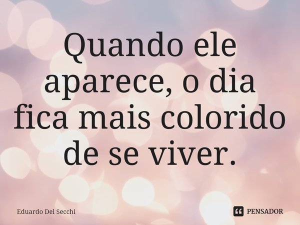 ⁠Quando ele aparece, o dia fica mais colorido de se viver.... Frase de Eduardo Del Secchi.